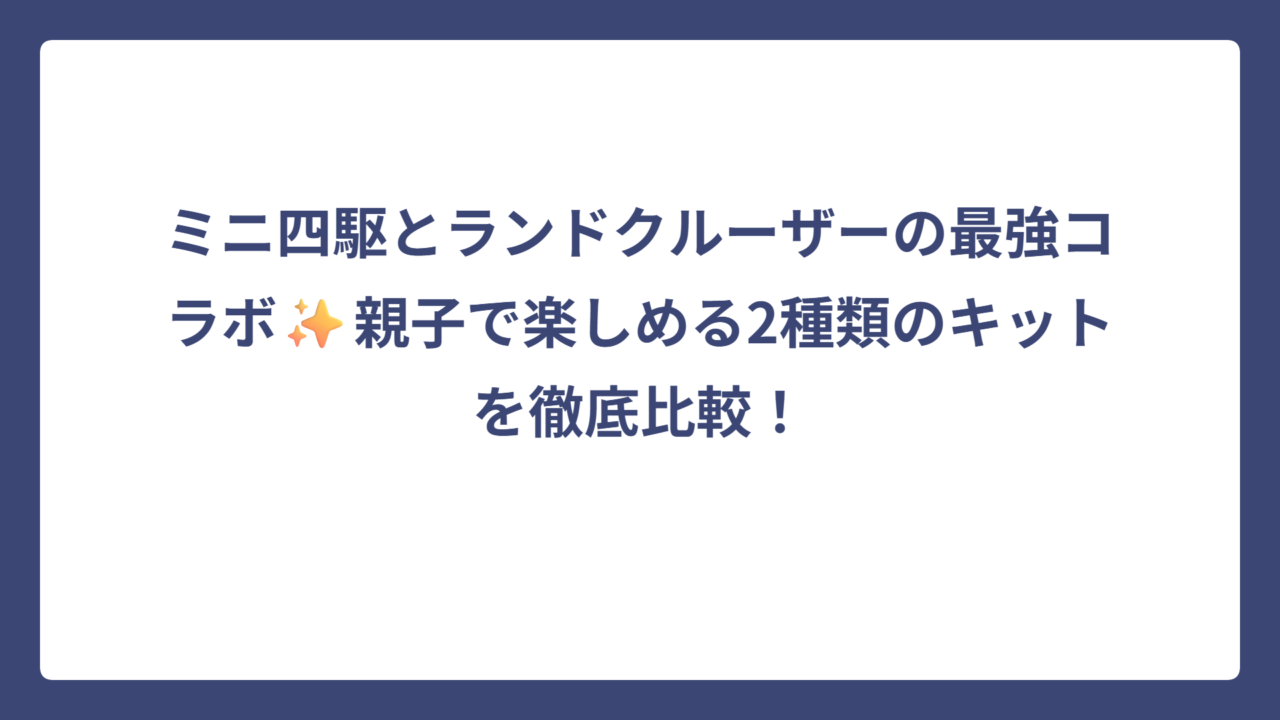 ミニ四駆とランドクルーザーの最強コラボ✨親子で楽しめる2種類のキットを徹底比較！