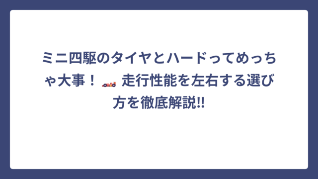 ミニ四駆のタイヤとハードってめっちゃ大事！🏎️ 走行性能を左右する選び方を徹底解説‼