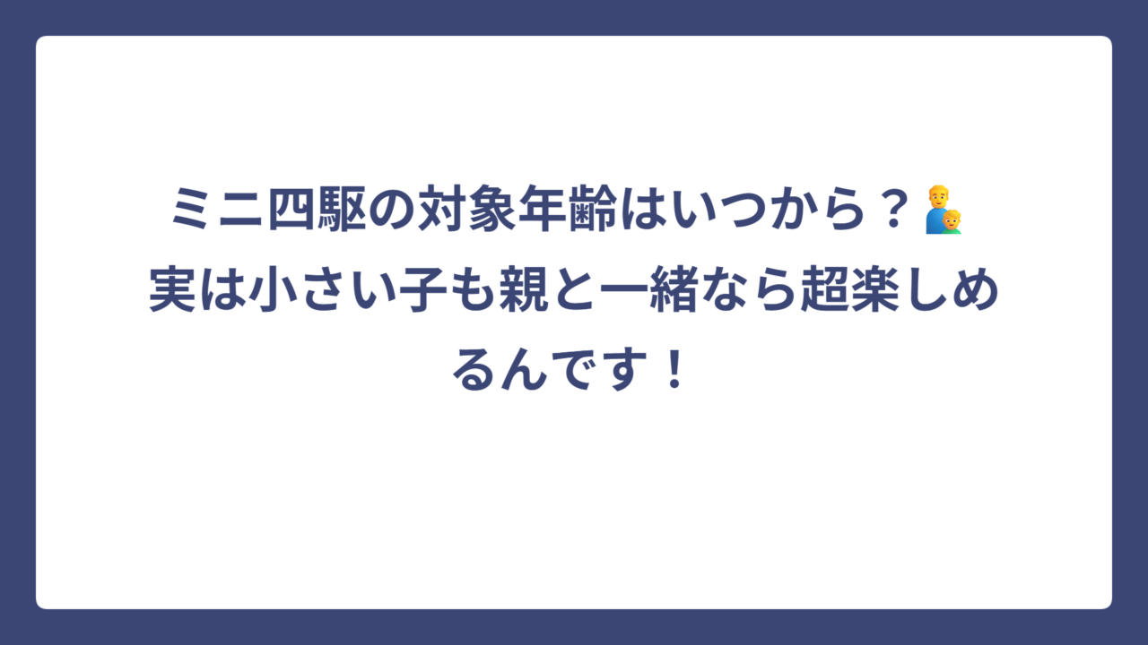 ミニ四駆の対象年齢はいつから？👨‍👦 実は小さい子も親と一緒なら超楽しめるんです！