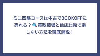 ミニ四駆コースは中古でBOOKOFFに売れる？🔍買取相場と他店比較で損しない方法を徹底解説！