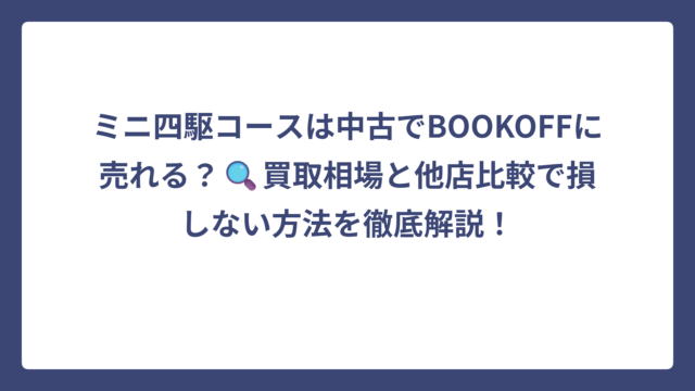 ミニ四駆コースは中古でBOOKOFFに売れる？🔍買取相場と他店比較で損しない方法を徹底解説！
