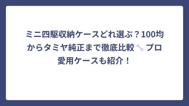 ミニ四駆収納ケースどれ選ぶ？100均からタミヤ純正まで徹底比較🔧プロ愛用ケースも紹介！