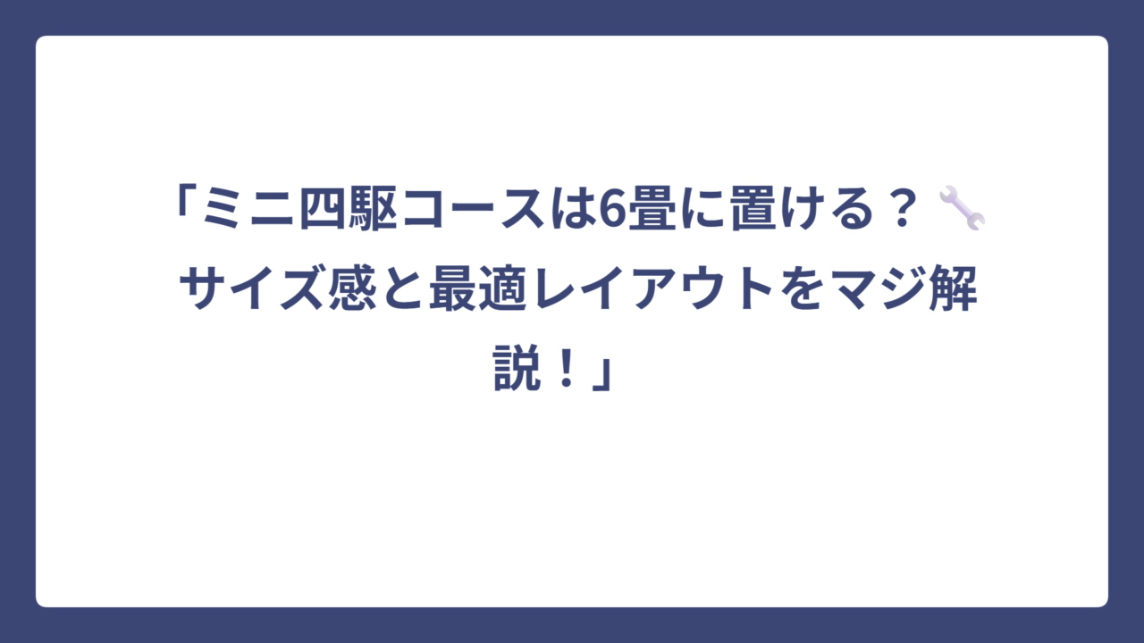「ミニ四駆コースは6畳に置ける？🔧 サイズ感と最適レイアウトをマジ解説！」