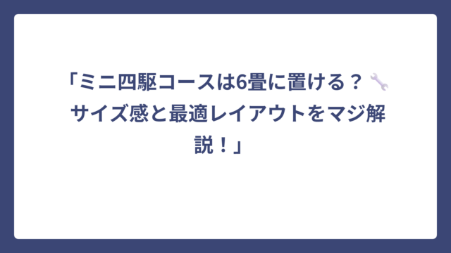 「ミニ四駆コースは6畳に置ける？🔧 サイズ感と最適レイアウトをマジ解説！」