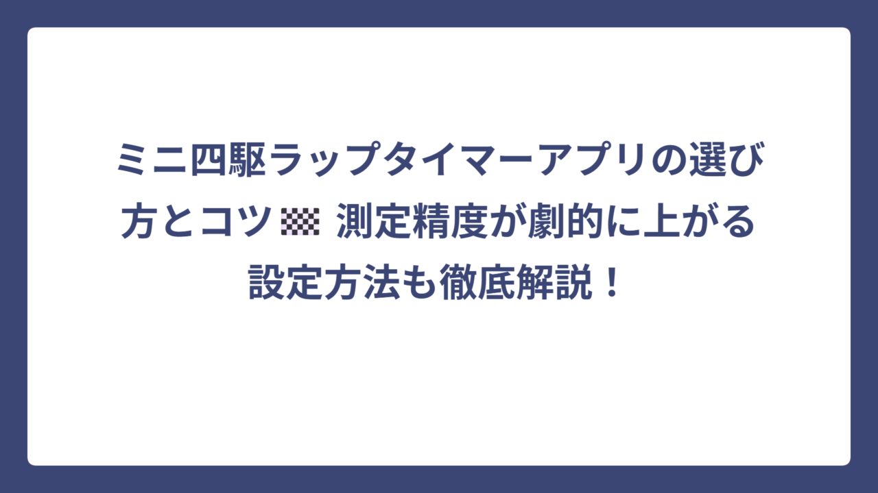 ミニ四駆ラップタイマーアプリの選び方とコツ🏁 測定精度が劇的に上がる設定方法も徹底解説！