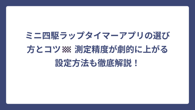 ミニ四駆ラップタイマーアプリの選び方とコツ🏁 測定精度が劇的に上がる設定方法も徹底解説！