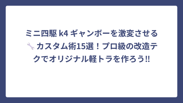 ミニ四駆 k4 ギャンボーを激変させる🔧カスタム術15選！プロ級の改造テクでオリジナル軽トラを作ろう‼