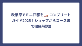 秋葉原でミニ四駆を🏎️ コンプリートガイド2025！ショップからコースまで徹底解説‼