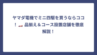 ヤマダ電機でミニ四駆を買うならココ！🏎️ 品揃え＆コース設置店舗を徹底解説！