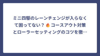 ミニ四駆のレーンチェンジが入らなくて困ってない？🔥コースアウト対策とローラーセッティングのコツを徹底解説！