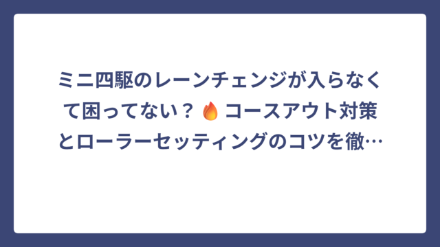 ミニ四駆のレーンチェンジが入らなくて困ってない？🔥コースアウト対策とローラーセッティングのコツを徹底解説！