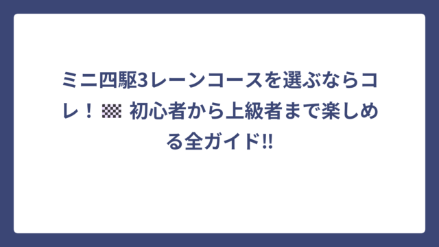 ミニ四駆3レーンコースを選ぶならコレ！🏁 初心者から上級者まで楽しめる全ガイド‼