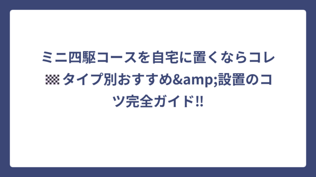 ミニ四駆コースを自宅に置くならコレ🏁タイプ別おすすめ&設置のコツ完全ガイド‼