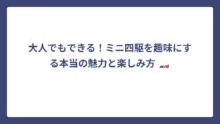 大人でもできる！ミニ四駆を趣味にする本当の魅力と楽しみ方 🏎️