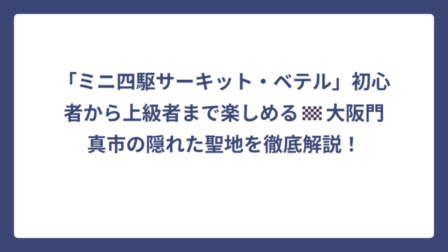「ミニ四駆サーキット・ベテル」初心者から上級者まで楽しめる🏁大阪門真市の隠れた聖地を徹底解説！