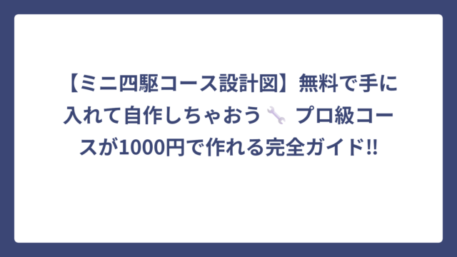 【ミニ四駆コース設計図】無料で手に入れて自作しちゃおう🔧 プロ級コースが1000円で作れる完全ガイド‼