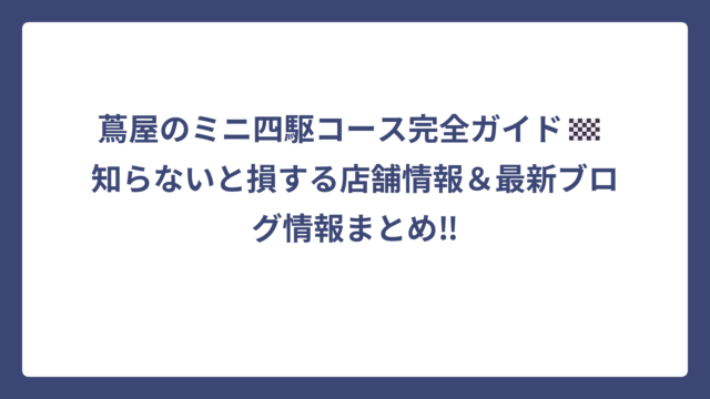 蔦屋のミニ四駆コース完全ガイド🏁 知らないと損する店舗情報＆最新ブログ情報まとめ‼