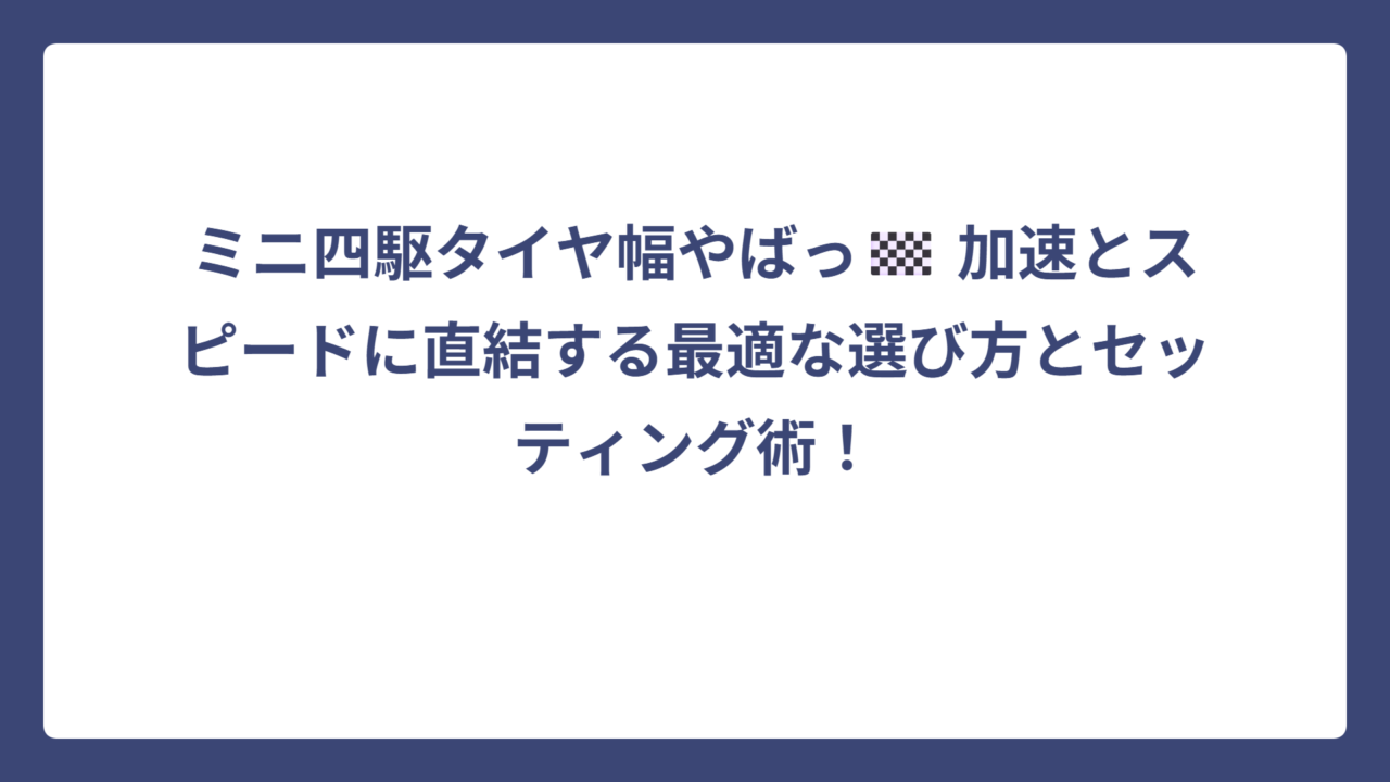 ミニ四駆タイヤ幅やばっ🏁 加速とスピードに直結する最適な選び方とセッティング術！