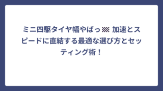 ミニ四駆タイヤ幅やばっ🏁 加速とスピードに直結する最適な選び方とセッティング術！