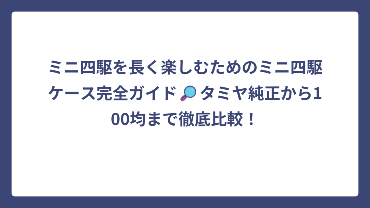 ミニ四駆を長く楽しむためのミニ四駆ケース完全ガイド🔎タミヤ純正から100均まで徹底比較！