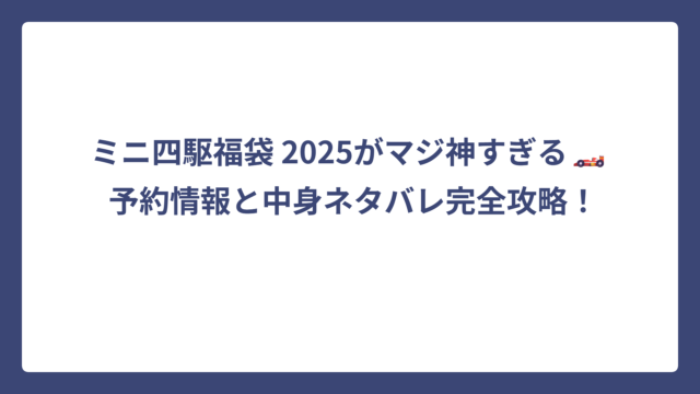ミニ四駆福袋 2025がマジ神すぎる🏎️ 予約情報と中身ネタバレ完全攻略！