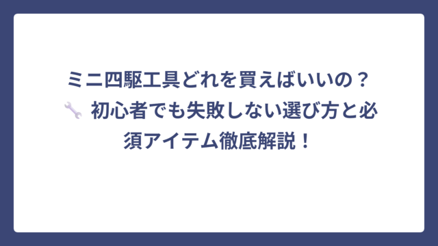 ミニ四駆工具どれを買えばいいの？🔧 初心者でも失敗しない選び方と必須アイテム徹底解説！