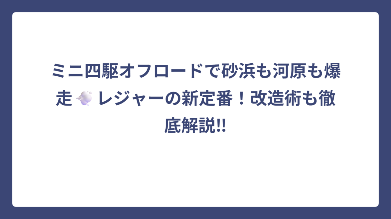 ミニ四駆オフロードで砂浜も河原も爆走💨レジャーの新定番！改造術も徹底解説‼