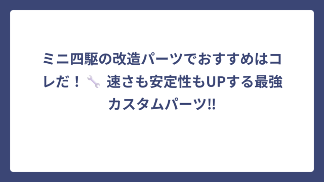 ミニ四駆の改造パーツでおすすめはコレだ！🔧 速さも安定性もUPする最強カスタムパーツ‼