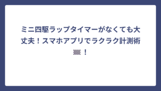 ミニ四駆ラップタイマーがなくても大丈夫！スマホアプリでラクラク計測術🏁！