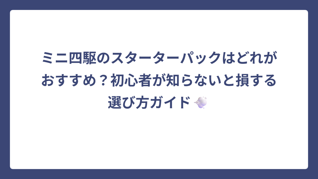 ミニ四駆のスターターパックはどれがおすすめ？初心者が知らないと損する選び方ガイド💨