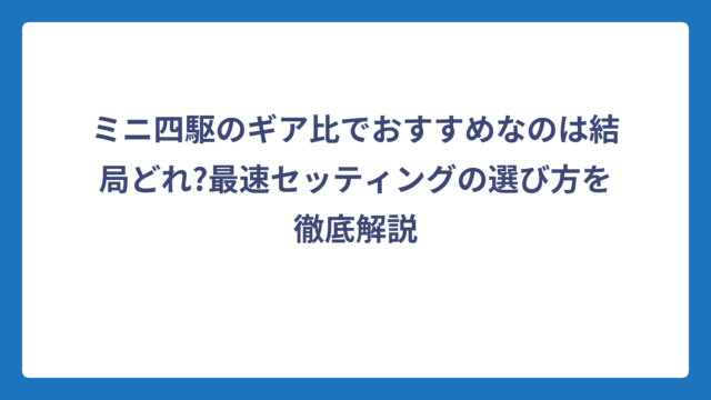 ミニ四駆のギア比でおすすめなのは結局どれ?最速セッティングの選び方を徹底解説