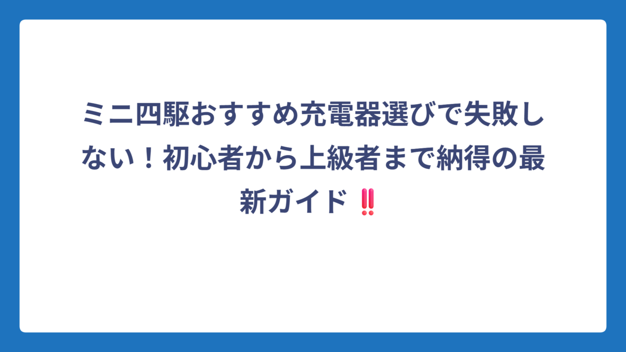 ミニ四駆おすすめ充電器選びで失敗しない！初心者から上級者まで納得の最新ガイド‼️