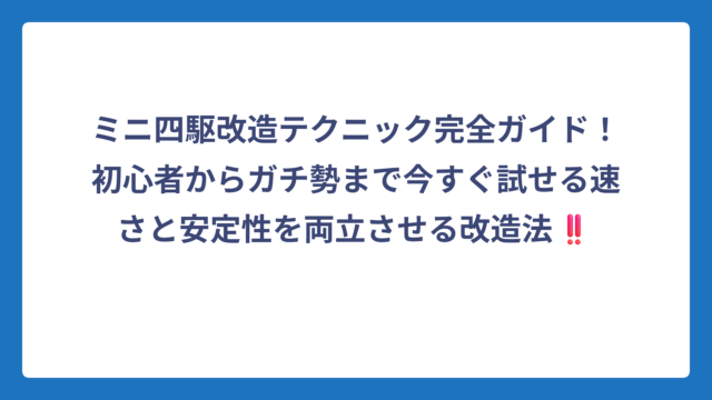 ミニ四駆改造テクニック完全ガイド！初心者からガチ勢まで今すぐ試せる速さと安定性を両立させる改造法‼️