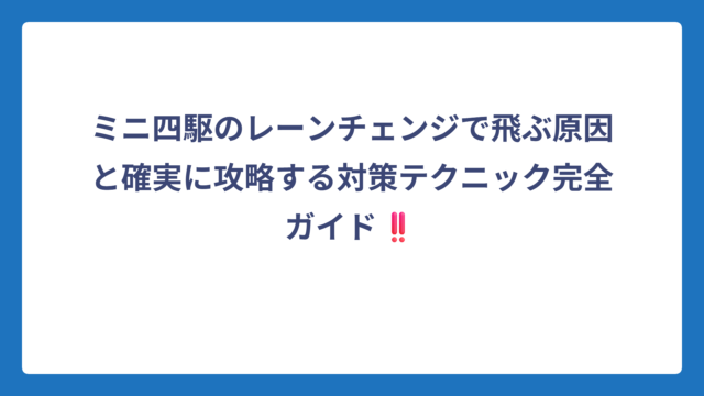 ミニ四駆のレーンチェンジで飛ぶ原因と確実に攻略する対策テクニック完全ガイド‼️