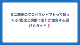 ミニ四駆のプロペラシャフトって知ってる?固定と調整で走りが激変する選び方ガイド‼️