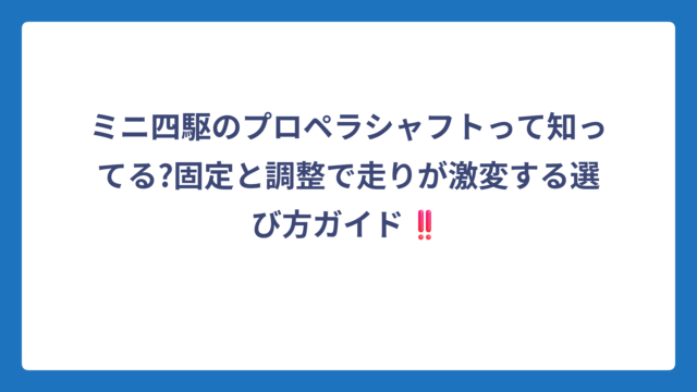 ミニ四駆のプロペラシャフトって知ってる?固定と調整で走りが激変する選び方ガイド‼️