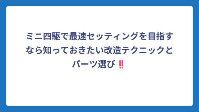 ミニ四駆で最速セッティングを目指すなら知っておきたい改造テクニックとパーツ選び‼️
