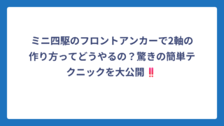 ミニ四駆のフロントアンカーで2軸の作り方ってどうやるの？驚きの簡単テクニックを大公開‼️
