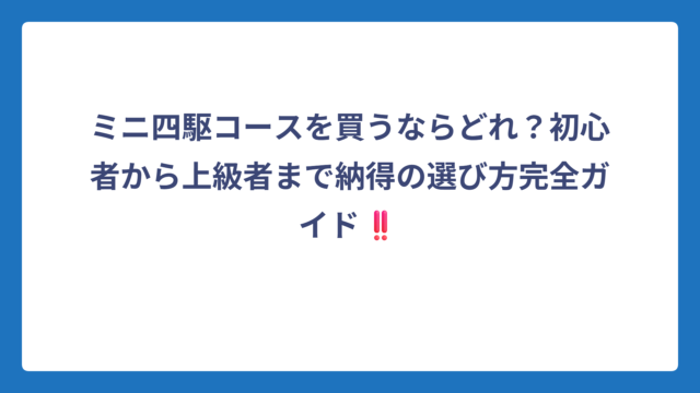 ミニ四駆コースを買うならどれ？初心者から上級者まで納得の選び方完全ガイド‼️