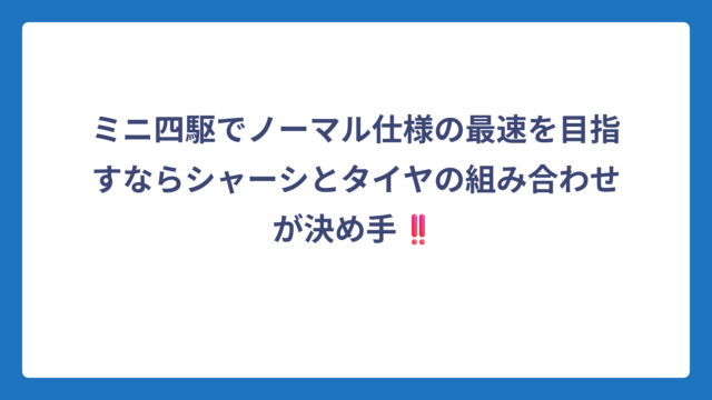 ミニ四駆でノーマル仕様の最速を目指すならシャーシとタイヤの組み合わせが決め手‼️