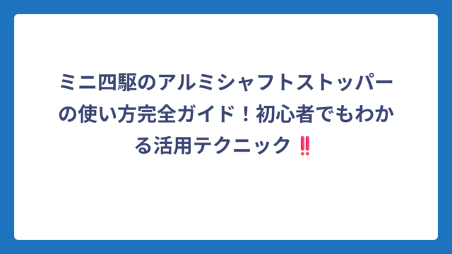 ミニ四駆のアルミシャフトストッパーの使い方完全ガイド！初心者でもわかる活用テクニック‼️