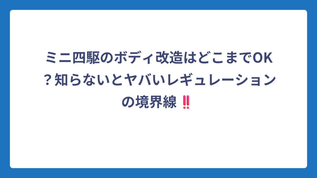ミニ四駆のボディ改造はどこまでOK？知らないとヤバいレギュレーションの境界線‼️