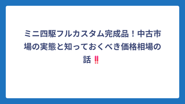 ミニ四駆フルカスタム完成品！中古市場の実態と知っておくべき価格相場の話‼️