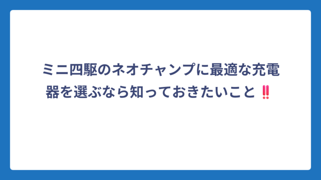 ミニ四駆のネオチャンプに最適な充電器を選ぶなら知っておきたいこと‼️