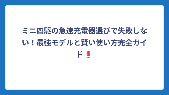 ミニ四駆の急速充電器選びで失敗しない！最強モデルと賢い使い方完全ガイド‼️