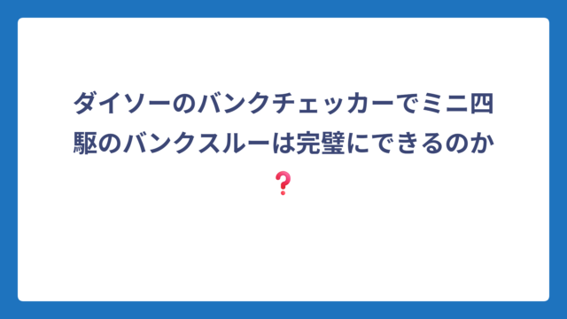 ダイソーのバンクチェッカーでミニ四駆のバンクスルーは完璧にできるのか❓