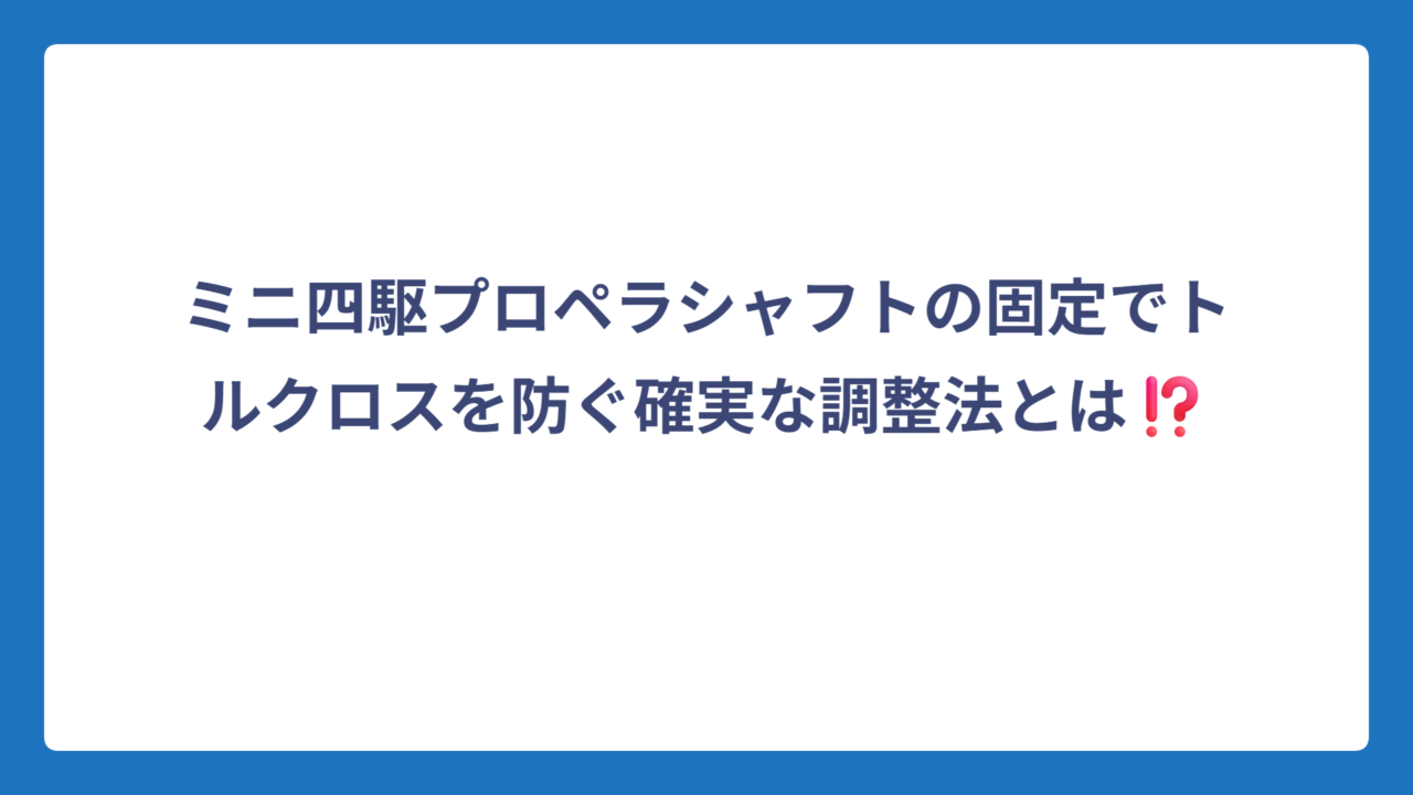 ミニ四駆プロペラシャフトの固定でトルクロスを防ぐ確実な調整法とは⁉️