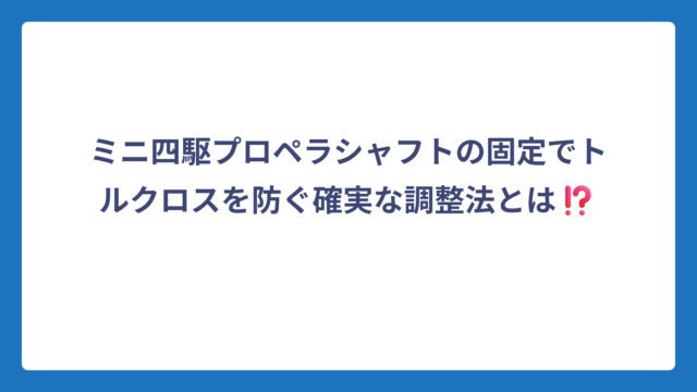 ミニ四駆プロペラシャフトの固定でトルクロスを防ぐ確実な調整法とは⁉️
