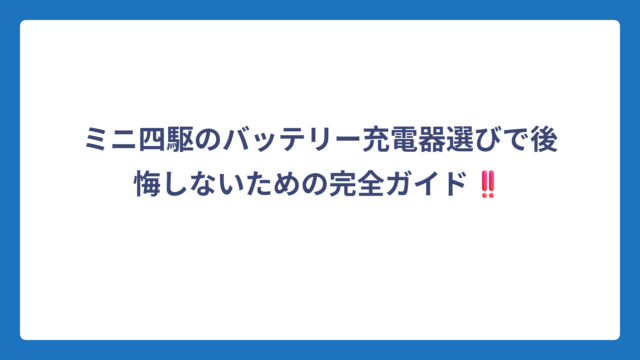 ミニ四駆のバッテリー充電器選びで後悔しないための完全ガイド‼️