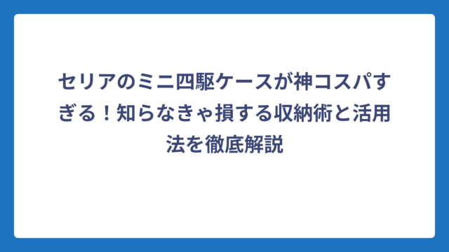 セリアのミニ四駆ケースが神コスパすぎる！知らなきゃ損する収納術と活用法を徹底解説